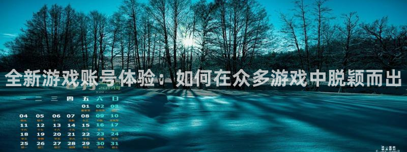 蓝冠娱乐官网：全新游戏账号体验：如何在众多游戏中脱颖而出