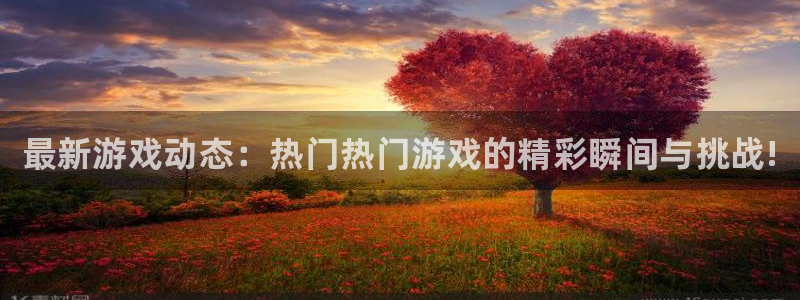 手机版蓝冠娱乐客户端下载：最新游戏动态：热门热门游戏的精彩瞬