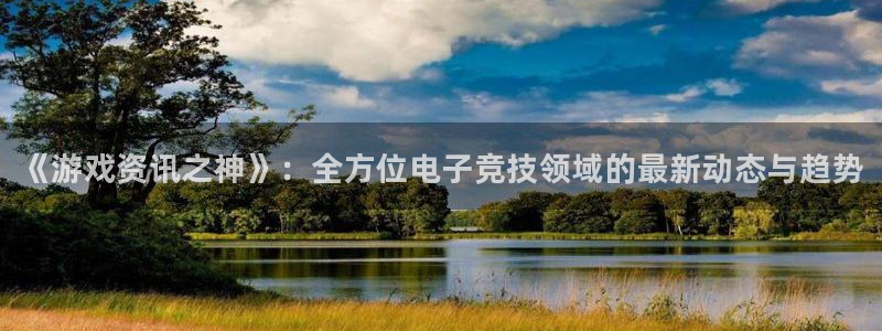 蓝冠娱乐注册登录平台：《游戏资讯之神》：全方位电子竞技领域的