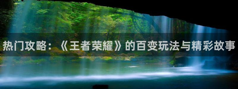 沐春蓝冠娱乐：热门攻略：《王者荣耀》的百变玩法与精彩故事