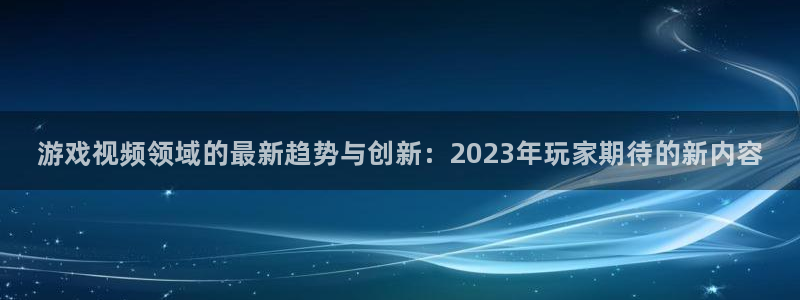 蓝冠娱乐：游戏视频领域的最新趋势与创新：2023年玩家期待的