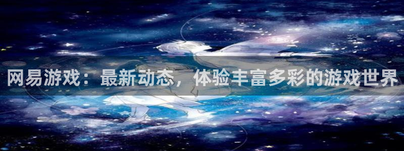 蓝冠娱乐官方注册登录：网易游戏：最新动态，体验丰富多彩的游戏