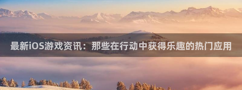 蓝冠娱乐网页版地址：最新iOS游戏资讯：那些在行动中获得乐趣