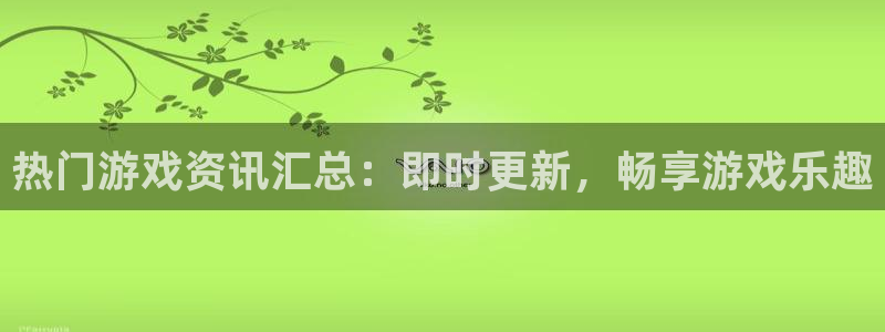 蓝冠娱乐网页登录入口官网：热门游戏资讯汇总：即时更新，畅享游