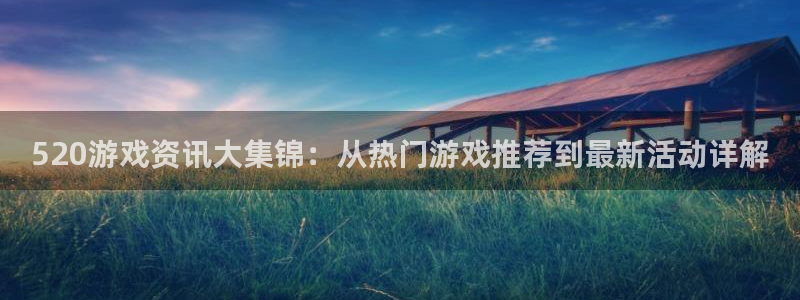 蓝冠娱乐测速登陆：520游戏资讯大集锦：从热门游戏推荐到最新