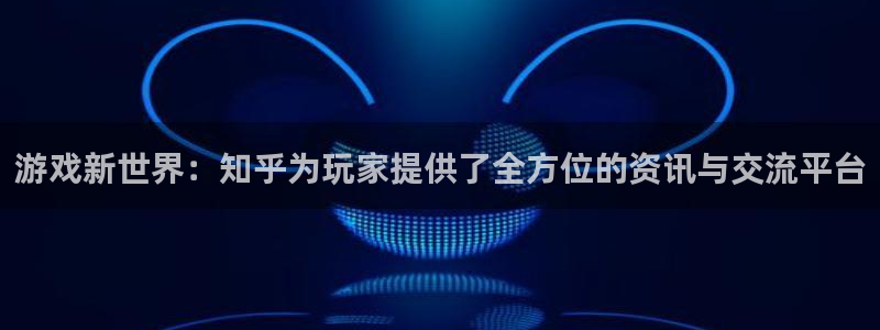 蓝冠娱乐登陆：游戏新世界：知乎为玩家提供了全方位的资讯与交流