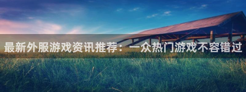 蓝冠娱乐官方登录网址：最新外服游戏资讯推荐：一众热门游戏不容