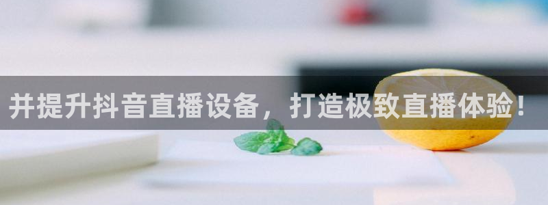 新球体育app：并提升抖音直播设备，打造极致直播体验！